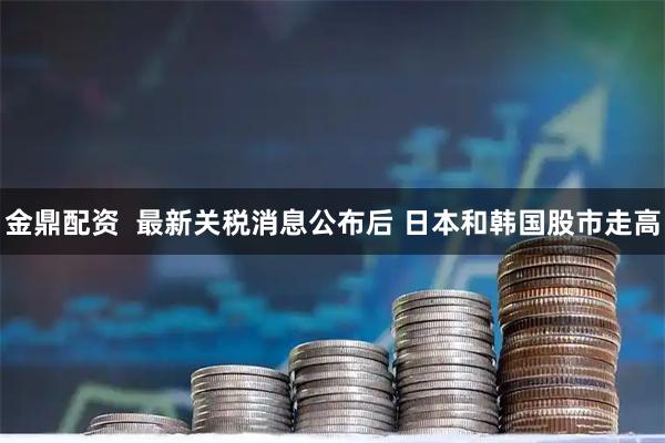金鼎配资  最新关税消息公布后 日本和韩国股市走高