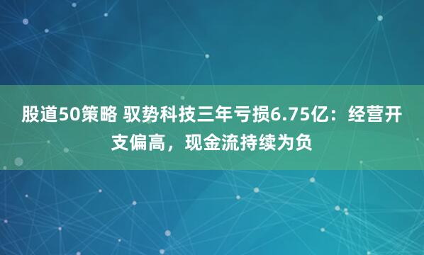 股道50策略 驭势科技三年亏损6.75亿:经营开支偏高,现金流持续为负