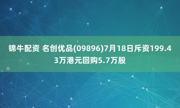 锦牛配资 名创优品(09896)7月18日斥资199.43万港元回购5.7万股