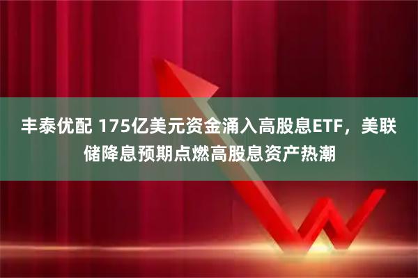 丰泰优配 175亿美元资金涌入高股息ETF,美联储降息预期点燃高股息资产热潮