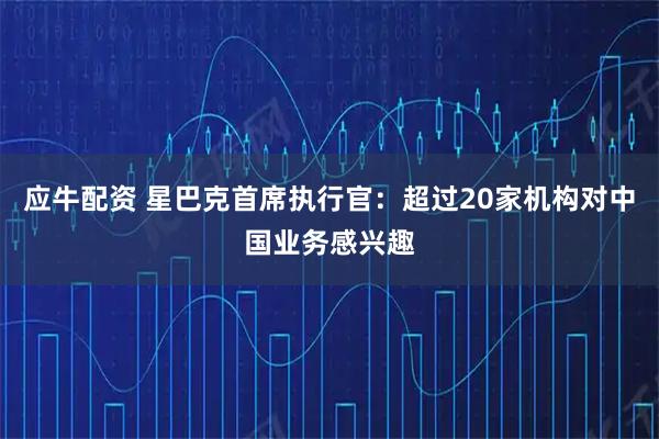 应牛配资 星巴克首席执行官：超过20家机构对中国业务感兴趣