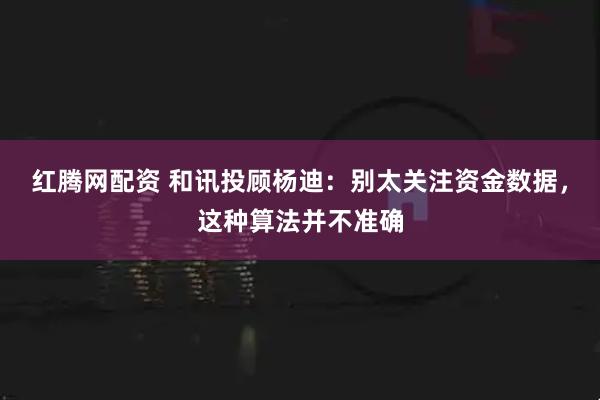 红腾网配资 和讯投顾杨迪:别太关注资金数据,这种算法并不准确