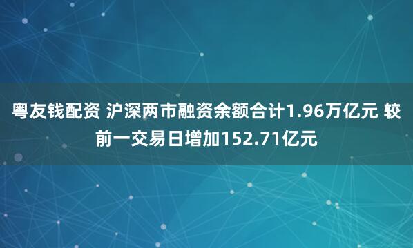 粤友钱配资 沪深两市融资余额合计1.96万亿元 较前一交易日增加152.71亿元