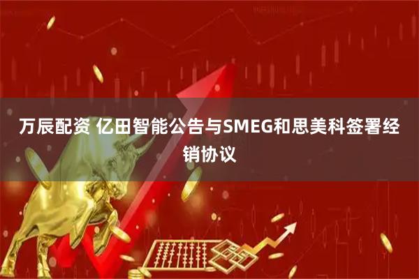 万辰配资 亿田智能公告与SMEG和思美科签署经销协议