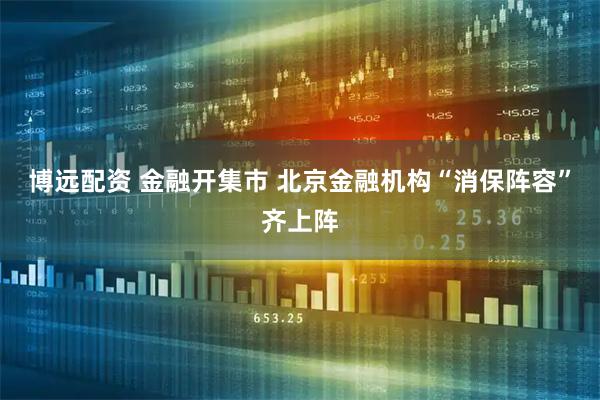 博远配资 金融开集市 北京金融机构“消保阵容”齐上阵