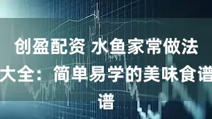 创盈配资 水鱼家常做法大全：简单易学的美味食谱
