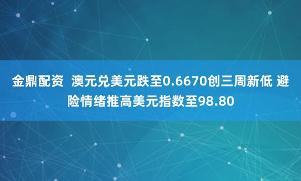 金鼎配资  澳元兑美元跌至0.6670创三周新低 避险情绪推高美元指数至98.80