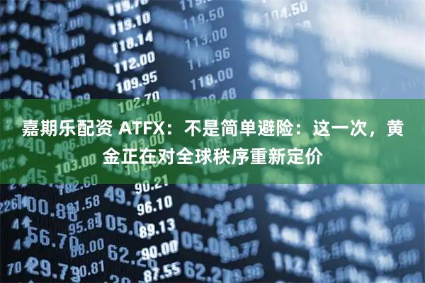 嘉期乐配资 ATFX：不是简单避险：这一次，黄金正在对全球秩序重新定价
