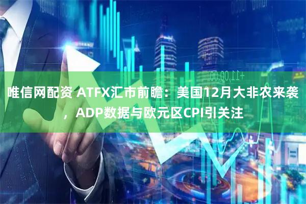 唯信网配资 ATFX汇市前瞻：美国12月大非农来袭，ADP数据与欧元区CPI引关注