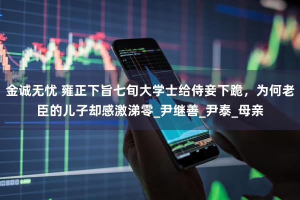 金诚无忧 雍正下旨七旬大学士给侍妾下跪，为何老臣的儿子却感激涕零_尹继善_尹泰_母亲