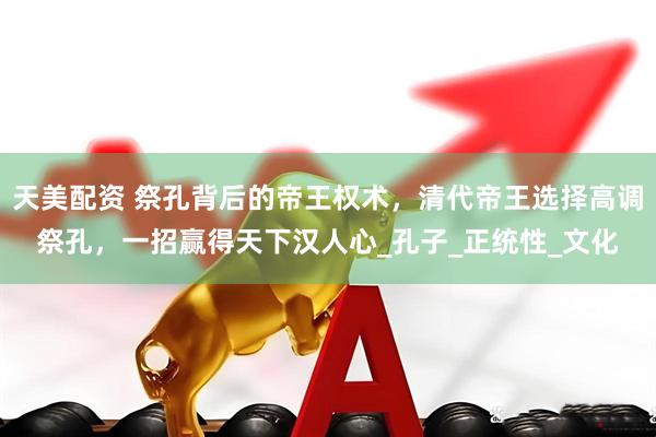 天美配资 祭孔背后的帝王权术，清代帝王选择高调祭孔，一招赢得天下汉人心_孔子_正统性_文化
