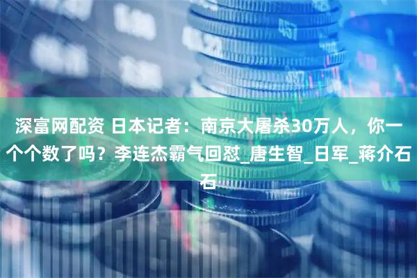 深富网配资 日本记者：南京大屠杀30万人，你一个个数了吗？李连杰霸气回怼_唐生智_日军_蒋介石