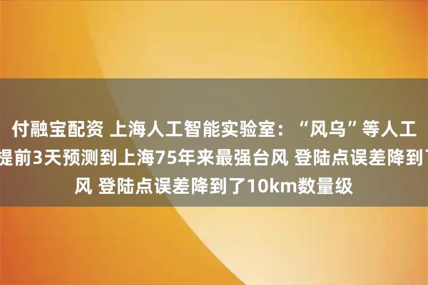 付融宝配资 上海人工智能实验室：“风乌”等人工智能气象模型 提前3天预测到上海75年来最强台风 登陆点误差降到了10km数量级
