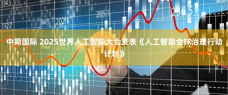 中期国际 2025世界人工智能大会发表《人工智能全球治理行动计划》