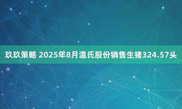 玖玖策略 2025年8月温氏股份销售生猪324.57头