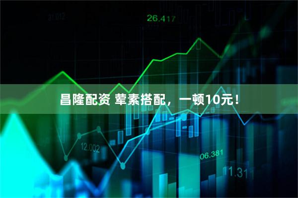 昌隆配资 荤素搭配，一顿10元！
