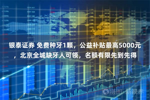 银泰证券 免费种牙1颗,公益补贴最高5000元,北京全城缺牙人可领,名额有限先到先得