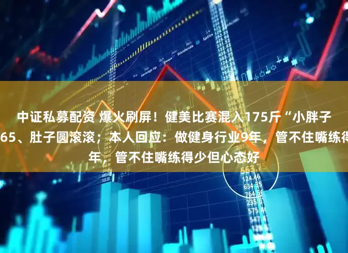 中证私募配资 爆火刷屏！健美比赛混入175斤“小胖子”，身高1米65、肚子圆滚滚；本人回应：做健身行业9年，管不住嘴练得少但心态好