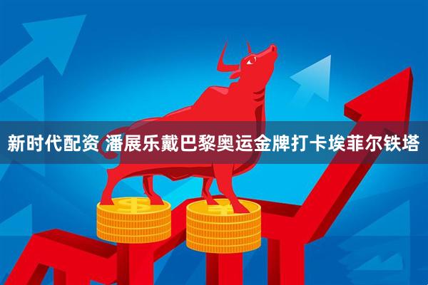 新时代配资 潘展乐戴巴黎奥运金牌打卡埃菲尔铁塔