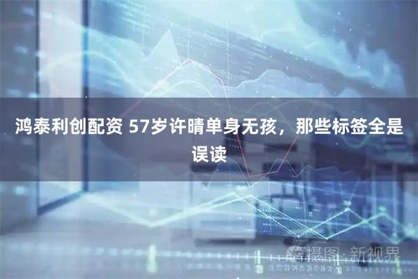 鸿泰利创配资 57岁许晴单身无孩，那些标签全是误读