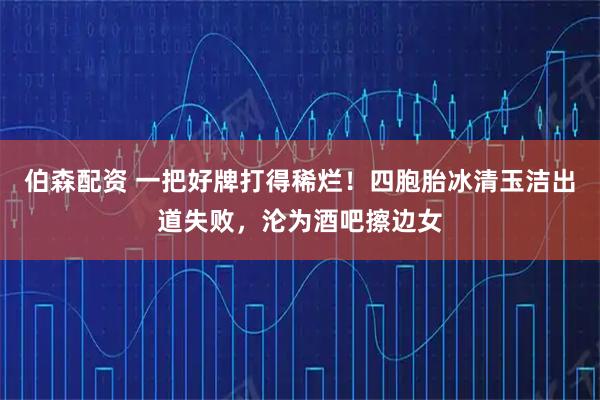 伯森配资 一把好牌打得稀烂！四胞胎冰清玉洁出道失败，沦为酒吧擦边女