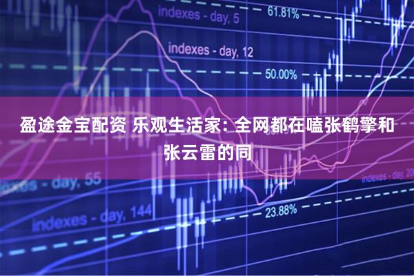 盈途金宝配资 乐观生活家: 全网都在嗑张鹤擎和张云雷的同
